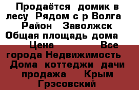 Продаётся  домик в лесу. Рядом с р.Волга.  › Район ­ Заволжск › Общая площадь дома ­ 69 › Цена ­ 200 000 - Все города Недвижимость » Дома, коттеджи, дачи продажа   . Крым,Грэсовский